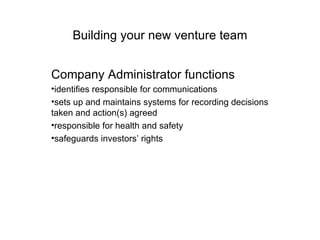 Building your new venture team Company Administrator functions identifies responsible for communications  sets up and maintains systems for recording decisions taken and action(s) agreed  responsible for health and safety  safeguards investors’ rights  
