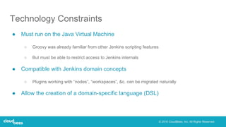 Technology Constraints
● Must run on the Java Virtual Machine
○ Groovy was already familiar from other Jenkins scripting f...