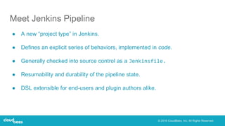 Meet Jenkins Pipeline
● A new “project type” in Jenkins.
● Defines an explicit series of behaviors, implemented in code.
●...