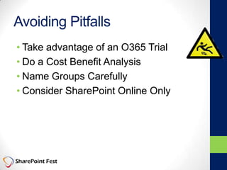 Avoiding Pitfalls
• Take advantage of an O365 Trial
• Do a Cost Benefit Analysis
• Name Groups Carefully
• Consider SharePoint Online Only
 