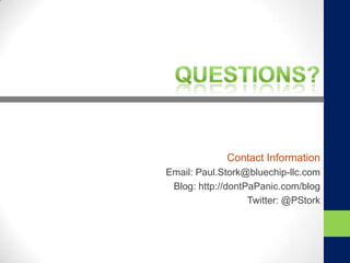 Contact Information
Email: Paul.Stork@bluechip-llc.com
Blog: http://dontPaPanic.com/blog
Twitter: @PStork
 