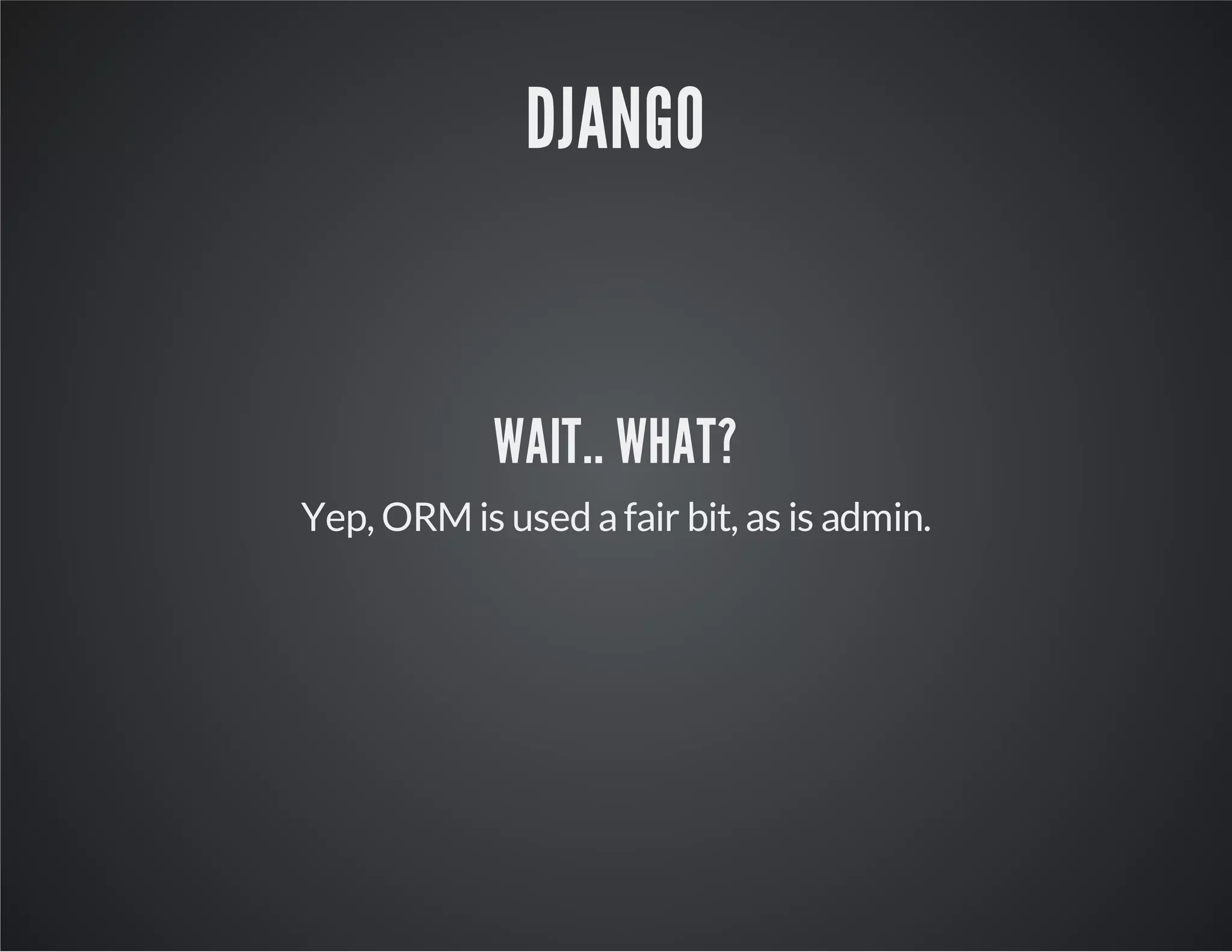 DJANGO 
WAIT.. WHAT? 
Yep, ORM is used a fair bit, as is admin. 
 