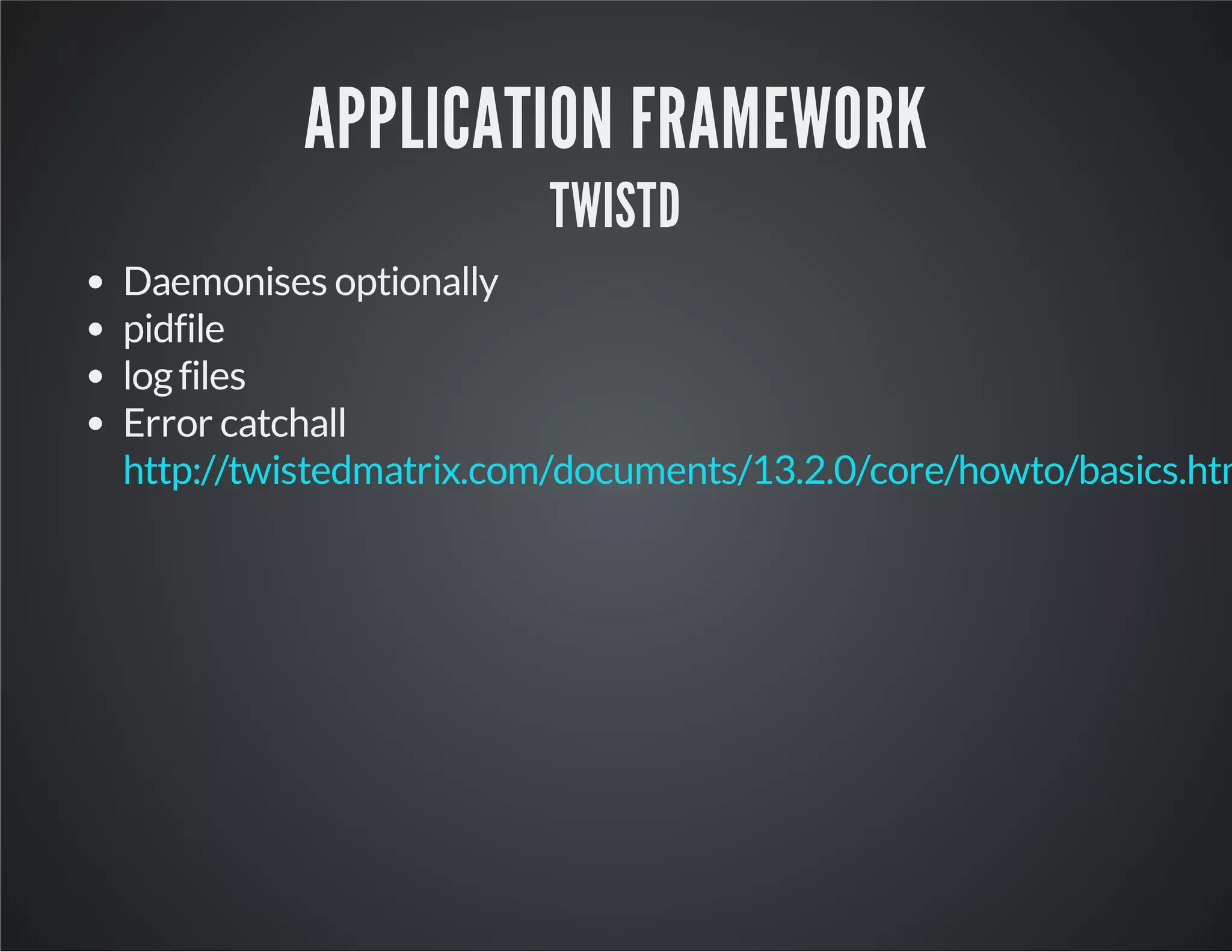 APPLICATION FRAMEWORK 
TWISTD 
Daemonises optionally 
pidfile 
log files 
Error catchall 
http://twistedmatrix.com/documents/13.2.0/core/howto/basics.html 
 