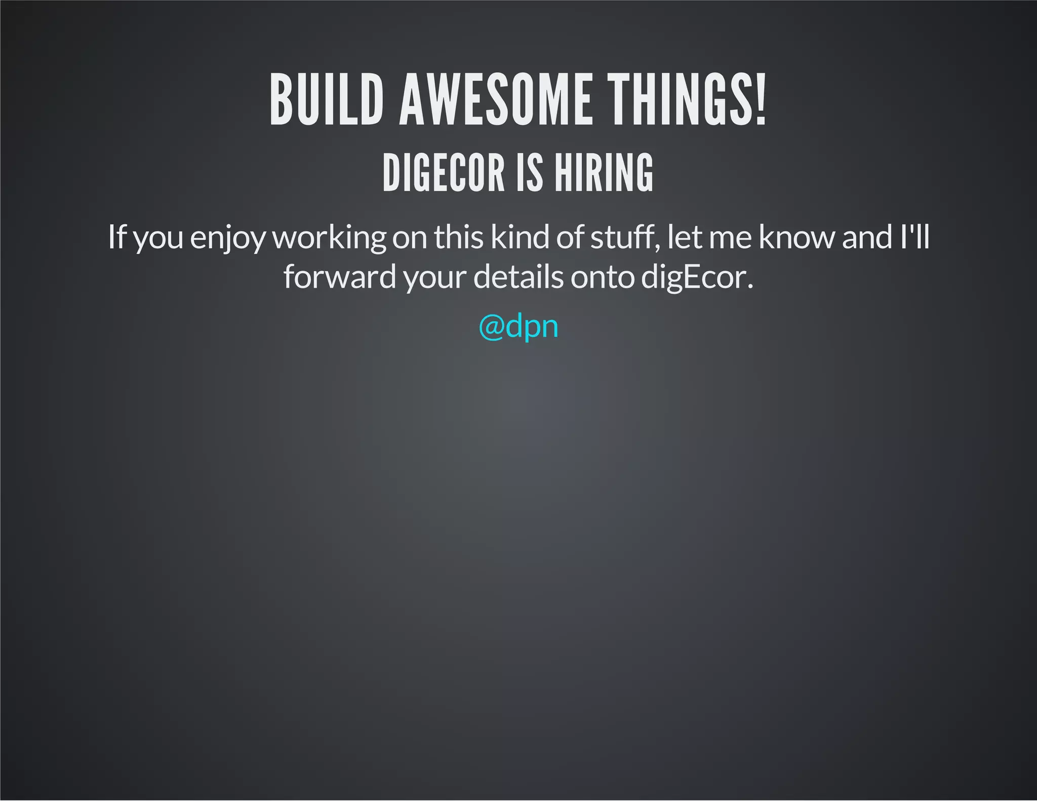 BUILD AWESOME THINGS! 
DIGECOR IS HIRING 
If you enjoy working on this kind of stuff, let me know and I'll 
forward your details onto digEcor. 
@dpn 
 