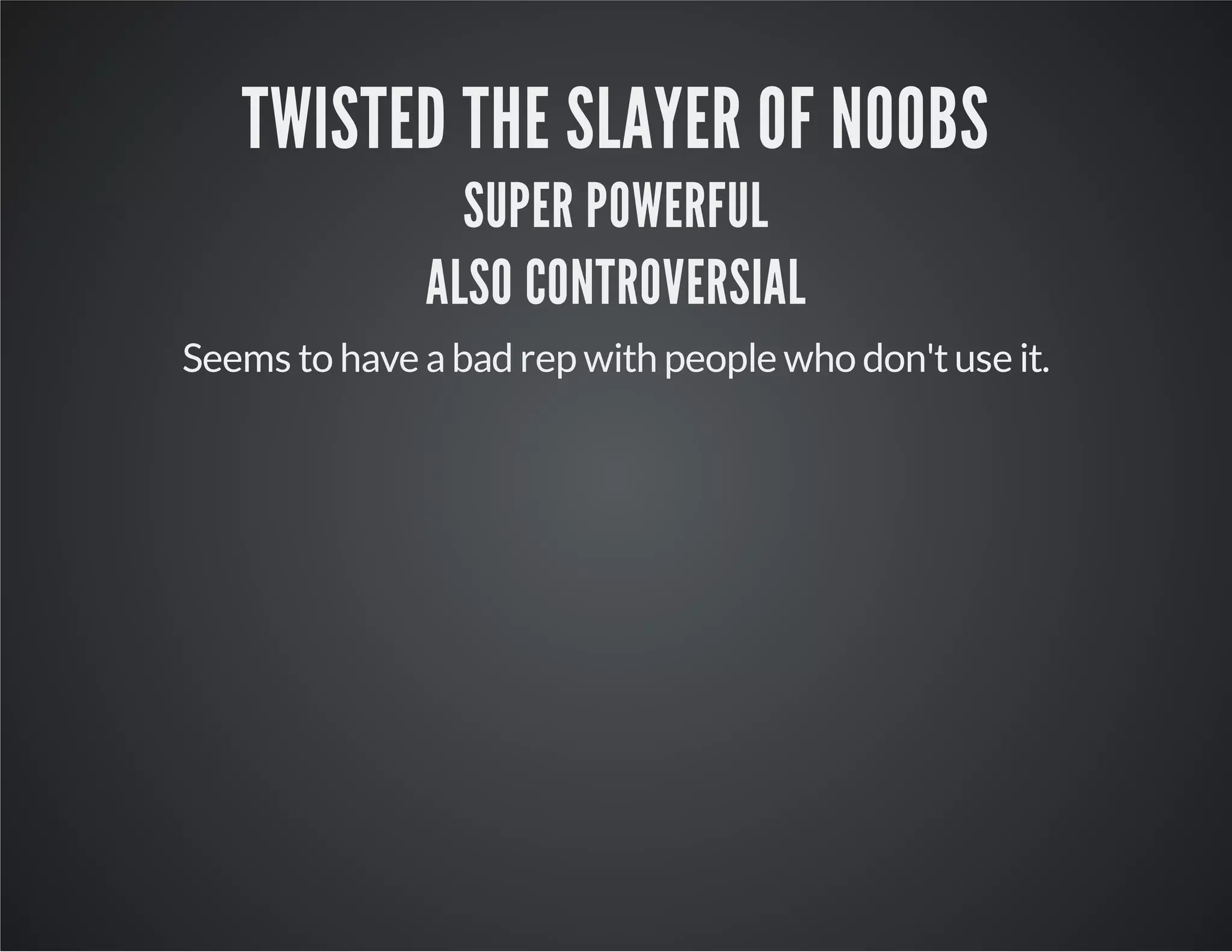 TWISTED THE SLAYER OF NOOBS 
SUPER POWERFUL 
ALSO CONTROVERSIAL 
Seems to have a bad rep with people who don't use it. 
 