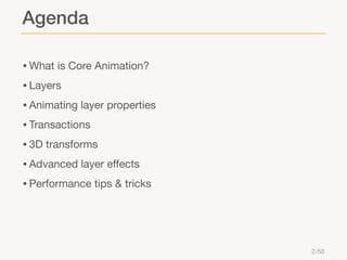Agenda
• What is Core Animation?
• Layers
• Animating layer properties
• Transactions
• 3D transforms
• Advanced layer eﬀe...