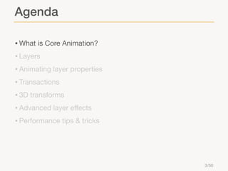 Agenda
• What is Core Animation?
• Layers
• Animating layer properties
• Transactions
• 3D transforms
• Advanced layer eﬀe...