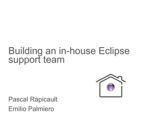 Building an in-house Eclipse
support team
Pascal Rapicault
Emilio Palmiero
 
