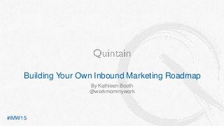 Building Your Own Inbound Marketing Roadmap
By Kathleen Booth
@workmommywork
#IMW15
 