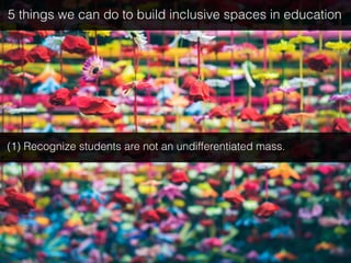 (1) Recognize students are not an undifferentiated mass.
5 things we can do to build inclusive spaces in education
 