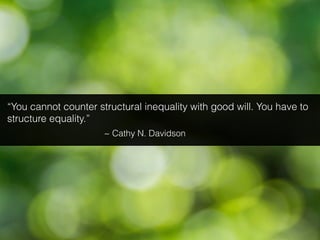 “You cannot counter structural inequality with good will. You have to
structure equality.”
~ Cathy N. Davidson
 