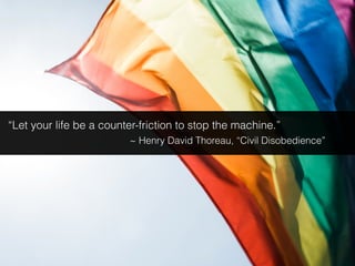 “Let your life be a counter-friction to stop the machine.”
~ Henry David Thoreau, “Civil Disobedience”
 