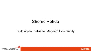#MM17PL
Sherrie Rohde
Building an Inclusive Magento Community
 