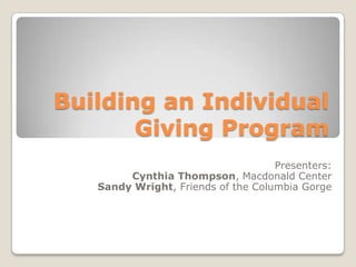 Building an Individual
       Giving Program
                                    Presenters:
        Cynthia Thompson, Macdonald Center
   Sandy Wright, Friends of the Columbia Gorge
 