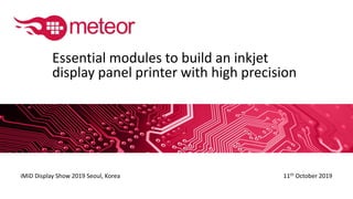11th October 2019
iMiD Display Show 2019 Seoul, Korea
Essential modules to build an inkjet
display panel printer with high precision
 