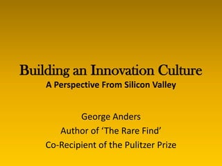 Building an Innovation Culture
    A Perspective From Silicon Valley


            George Anders
       Author of ‘The Rare Find’
    Co-Recipient of the Pulitzer Prize
 