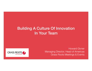 Building A Culture Of Innovation
In Your Team
Howard Givner
Managing Director, Head of Americas
Grass Roots Meetings & Events
 