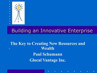 Building an Innovative Enterprise The Key to Creating New Resources and Wealth Paul Schumann Glocal Vantage Inc. 