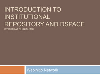 INTRODUCTION TO
INSTITUTIONAL
REPOSITORY AND DSPACE
BY BHARAT CHAUDHARI
Webinitio Network
 