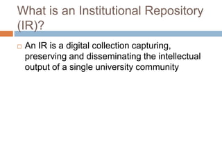 What is an Institutional Repository
(IR)?
 An IR is a digital collection capturing,
preserving and disseminating the intellectual
output of a single university community
 