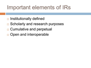 Important elements of IRs
 Institutionally defined
 Scholarly and research purposes
 Cumulative and perpetual
 Open and interoperable
 