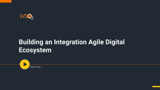 Building an Integration Agile Digital
Ecosystem
May 8, 2021
 
