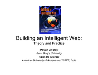 Building an Intelligent Web:
            Theory and Practice
            Th       d P ti
                 Pawan Lingras
              Saint Mary’s University
                Rajendra Akerkar
  American University of Armenia and SIBER, India
 