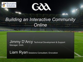 Building an Interactive Community
              Online


  Jimmy D’Arcy Technical Development & Support
  Manager, GAA.


  Liam Ryan Solutions Consultant, Enovation
 