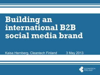 Building an
international B2B
social media brand
Kaisa Hernberg, Cleantech Finland 3 May 2013
 