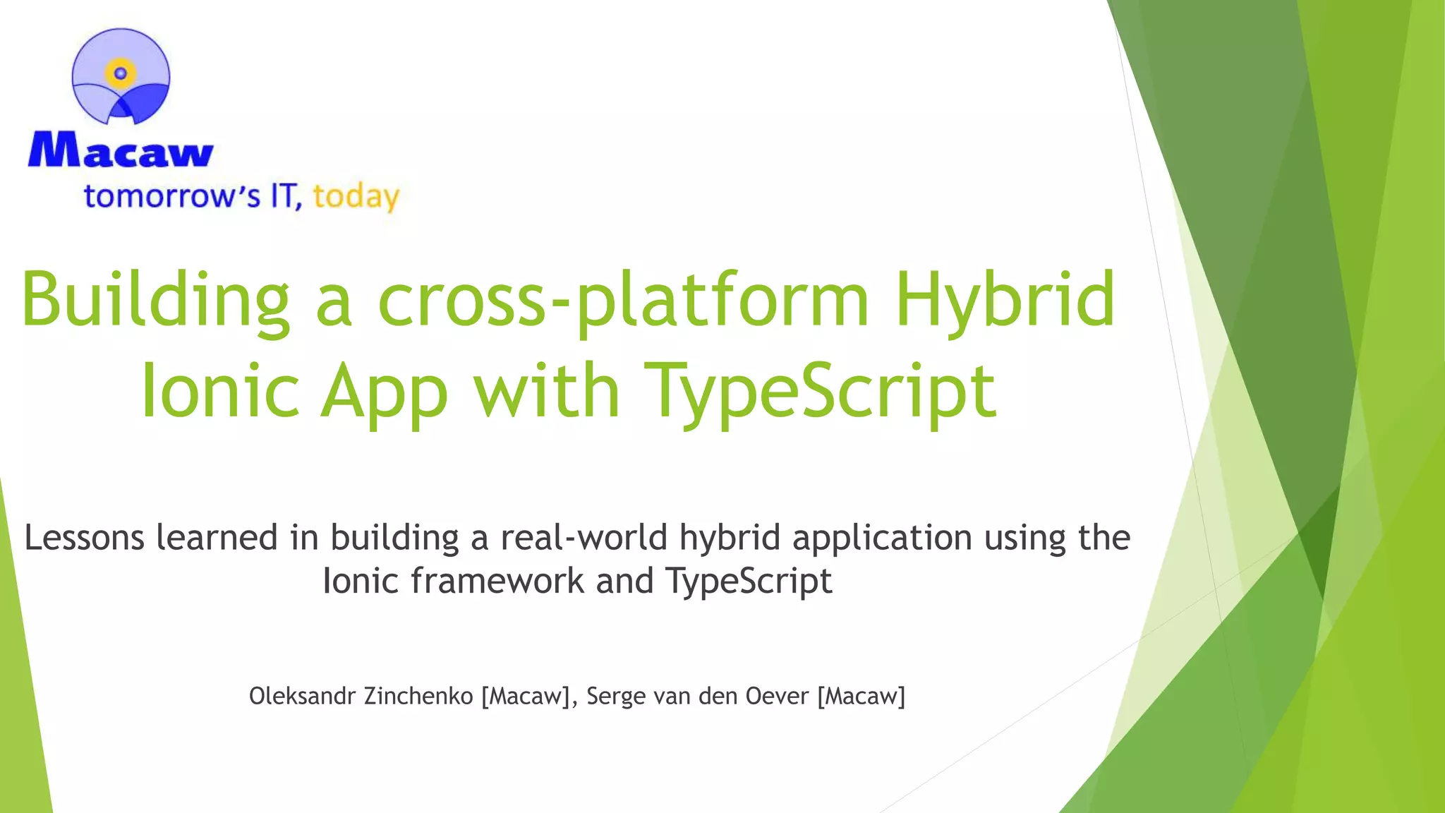 Building a cross-platform Hybrid Ionic App with TypeScript Lessons learned in building a real-world hybrid application using the Ionic framework and TypeScript Oleksandr Zinchenko [Macaw], Serge van den Oever [Macaw] 