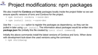 Project modifications: npm packages
We also install the Cordova and Ionic packages locally inside the project folder so we...