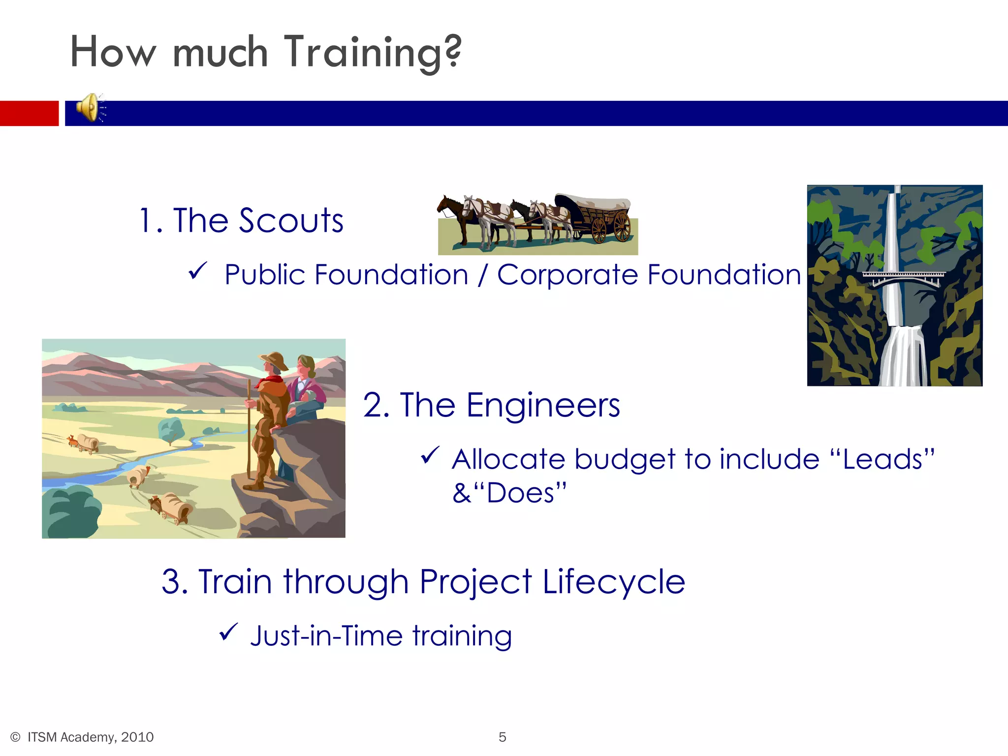 How much Training? The Scouts  Public Foundation / Corporate Foundation 2. The Engineers Allocate budget to include “Leads” &“Does” 3. Train through Project Lifecycle  Just-in-Time training 