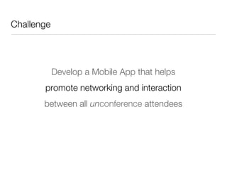 Challenge




         Develop a Mobile App that helps 
        promote networking and interaction 
       between all unconference attendees
 