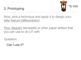 15 min
3. Prototyping

Now, pick a technique and apply it to design your
killer feature (differentiator):

Flow diagram (template) or other paper artifact that
you can use to do UT with 




Question: 
  Can I use it?
 