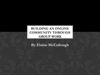 BUILDING AN ONLINE
COMMUNITY THROUGH
     GROUP WORK

By Elaine McCullough
 