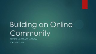 Building an Online
Community
CREATE – INTERACT – GROW
TOBY METCALF
 