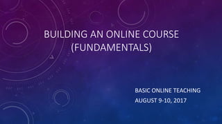 BUILDING AN ONLINE COURSE
(FUNDAMENTALS)
BASIC ONLINE TEACHING
AUGUST 9-10, 2017
 