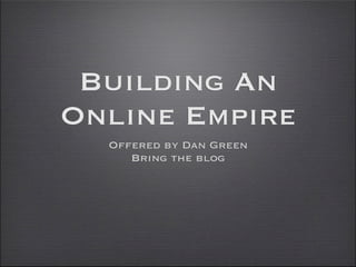 Building An
Online Empire
  Offered by Dan Green
     Bring the blog
 