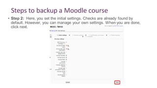 Steps to backup a Moodle course
• Step 2: Here, you set the initial settings. Checks are already found by
default. However, you can manage your own settings. When you are done,
click next.
 