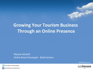 Growing Your Tourism Business  Through an Online Presence Wayne Attwell Online Brand Strategist -  Bold Horizon 