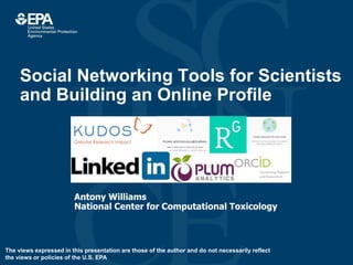 Social Networking Tools for Scientists
and Building an Online Profile
Antony Williams
National Center for Computational Toxicology
The views expressed in this presentation are those of the author and do not necessarily reflect
the views or policies of the U.S. EPA
 