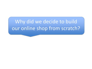 Why did we decide to buildour online shop from scratch?<br />