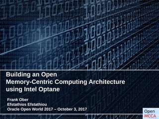 Open
MCCA
Building an Open
Memory-Centric Computing Architecture
using Intel Optane
Frank Ober
Efstathios Efstathiou
Oracle Open World 2017 – October 3, 2017
 