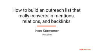 How to build an outreach list that
really converts in mentions,
relations, and backlinks
Ivan Karmanov
Product PR
 