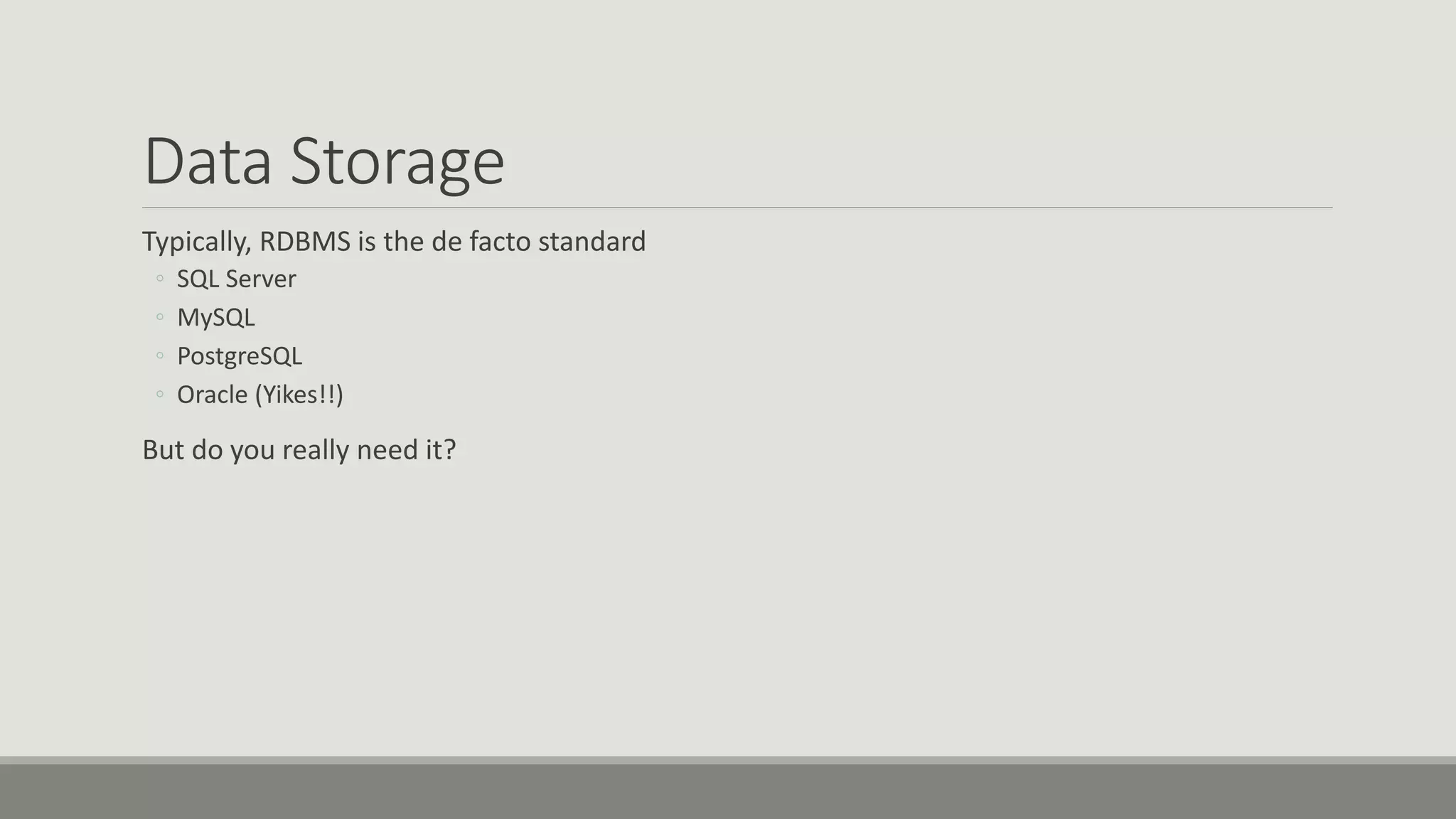 Data Storage
Typically, RDBMS is the de facto standard
◦ SQL Server
◦ MySQL
◦ PostgreSQL
◦ Oracle (Yikes!!)
But do you really need it?
 