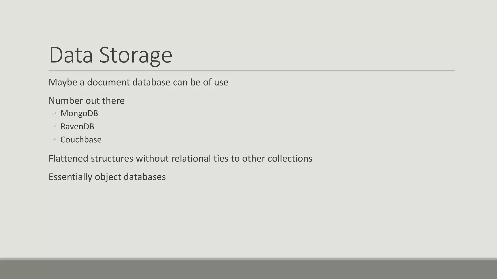 Data Storage
Maybe a document database can be of use
Number out there
◦ MongoDB
◦ RavenDB
◦ Couchbase
Flattened structures without relational ties to other collections
Essentially object databases
 