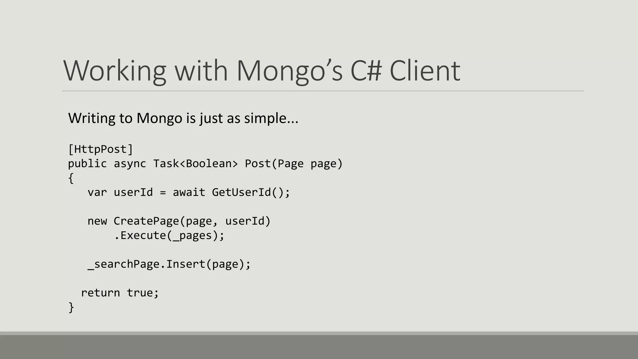 Working with Mongo’s C# Client
Writing to Mongo is just as simple...
[HttpPost]
public async Task<Boolean> Post(Page page)
{
var userId = await GetUserId();
new CreatePage(page, userId)
.Execute(_pages);
_searchPage.Insert(page);
return true;
}
 