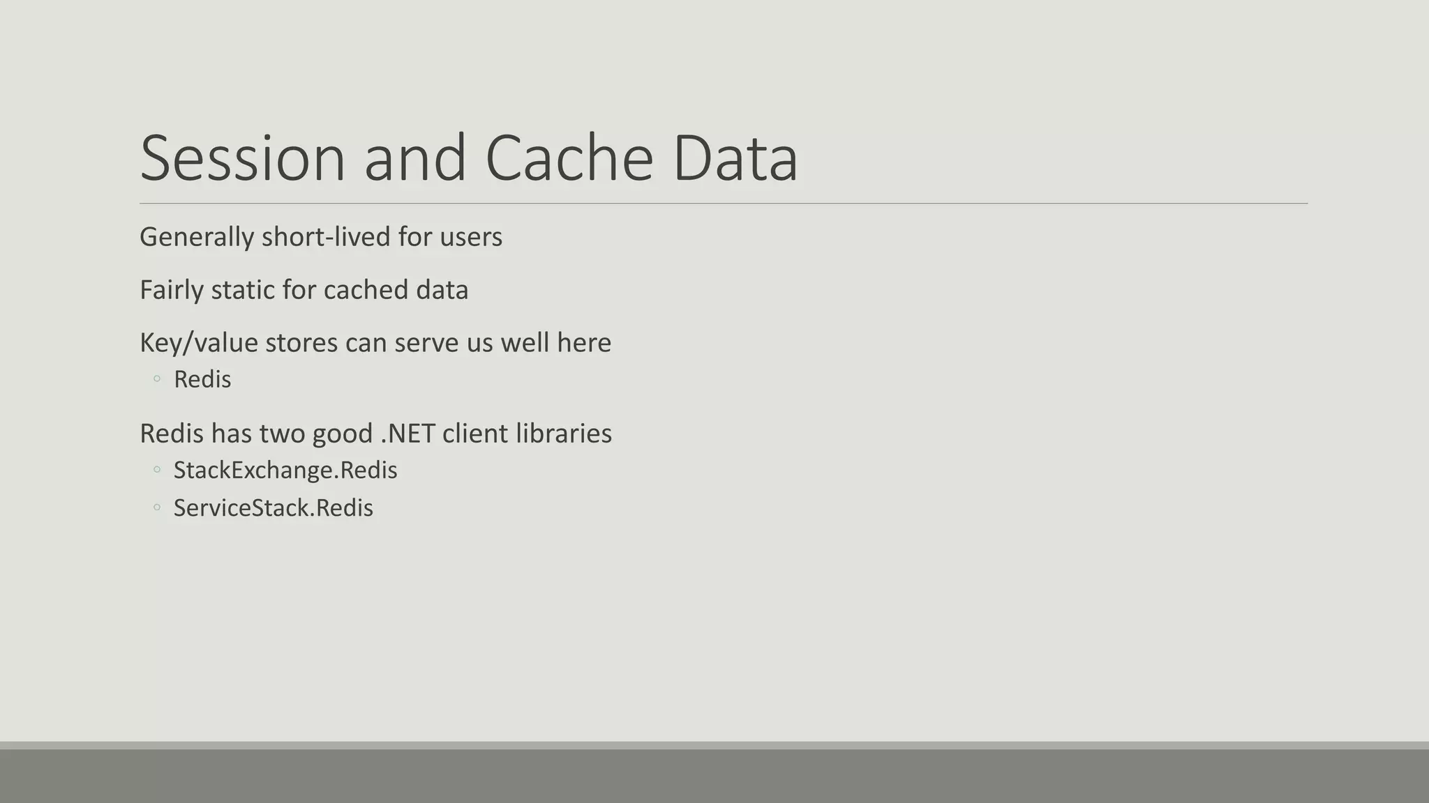 Session and Cache Data
Generally short-lived for users
Fairly static for cached data
Key/value stores can serve us well here
◦ Redis
Redis has two good .NET client libraries
◦ StackExchange.Redis
◦ ServiceStack.Redis
 