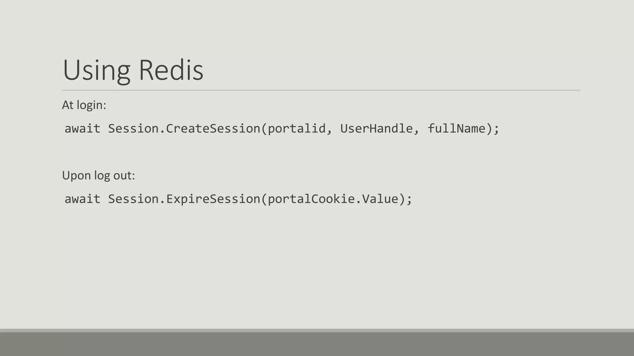 Using Redis
At login:
await Session.CreateSession(portalid, UserHandle, fullName);
Upon log out:
await Session.ExpireSession(portalCookie.Value);
 