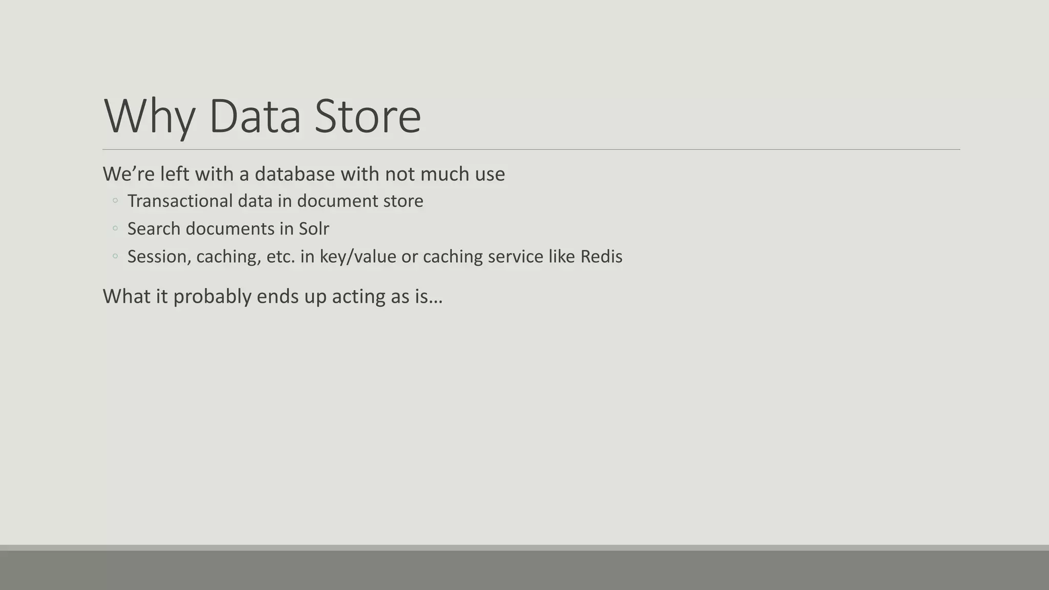 Why Data Store
We’re left with a database with not much use
◦ Transactional data in document store
◦ Search documents in Solr
◦ Session, caching, etc. in key/value or caching service like Redis
What it probably ends up acting as is…
 